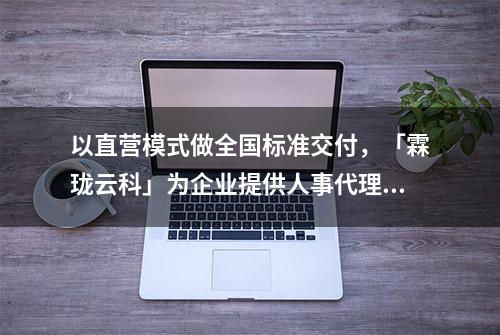 以直营模式做全国标准交付，「霖珑云科」为企业提供人事代理和灵活用工的薪酬结算服务