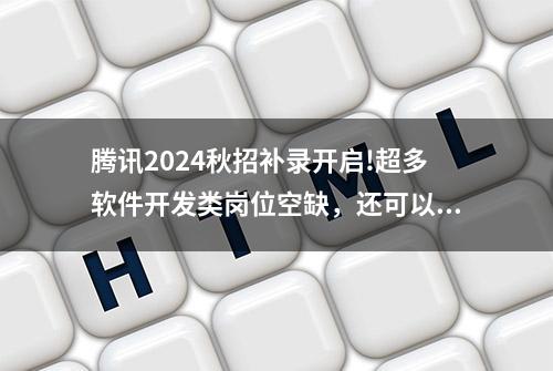 腾讯2024秋招补录开启!超多软件开发类岗位空缺，还可以走内推