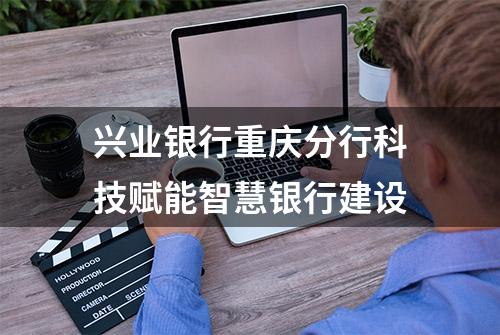 兴业银行重庆分行科技赋能智慧银行建设