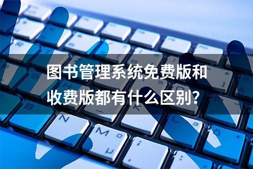 图书管理系统免费版和收费版都有什么区别？