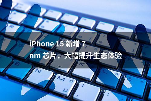 iPhone 15 新增 7nm 芯片，大幅提升生态体验