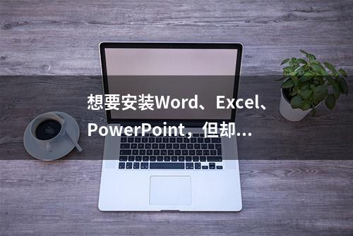 想要安装Word、Excel、PowerPoint，但却找不到对应软件？