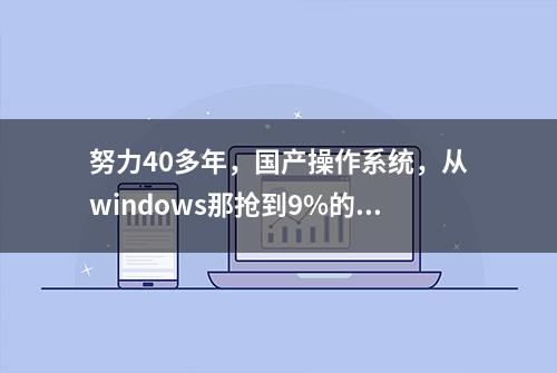 努力40多年，国产操作系统，从windows那抢到9%的市场