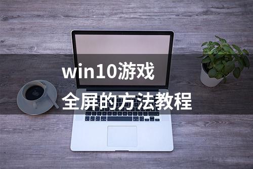 win10游戏全屏的方法教程