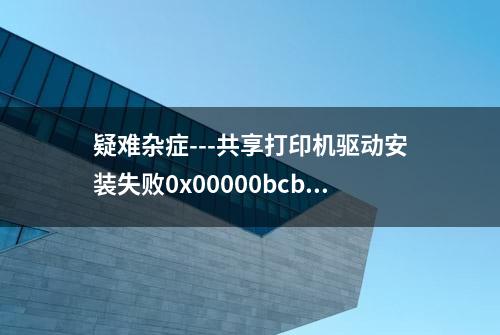 疑难杂症---共享打印机驱动安装失败0x00000bcb错误