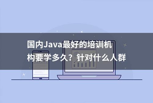 国内Java最好的培训机构要学多久？针对什么人群