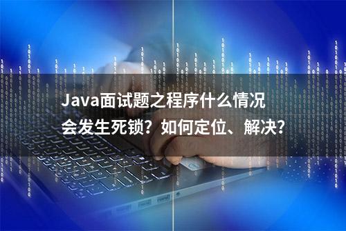 Java面试题之程序什么情况会发生死锁？如何定位、解决？