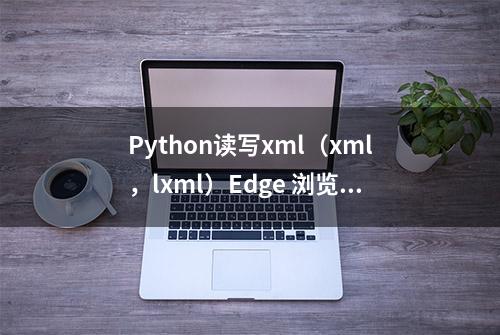 Python读写xml（xml，lxml）Edge 浏览器插件 WebTab - 免费ChatGPT