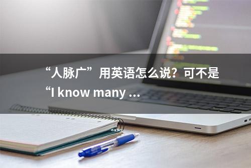 “人脉广”用英语怎么说？可不是“I know many people”