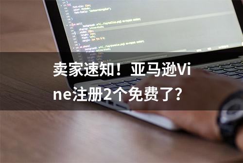 卖家速知！亚马逊Vine注册2个免费了？