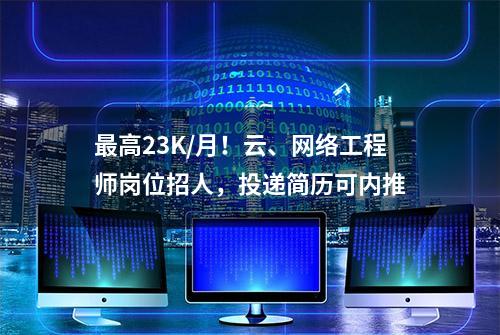 最高23K/月！云、网络工程师岗位招人，投递简历可内推