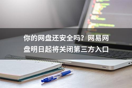 你的网盘还安全吗？网易网盘明日起将关闭第三方入口