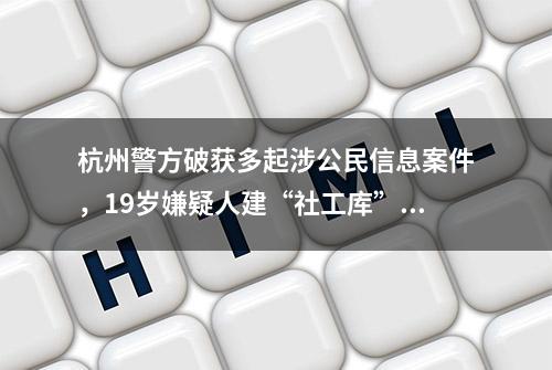 杭州警方破获多起涉公民信息案件，19岁嫌疑人建“社工库”机器人贩卖信息谋利落网