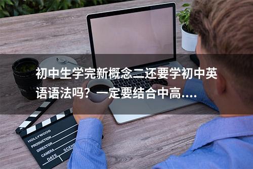 初中生学完新概念二还要学初中英语语法吗？一定要结合中高...