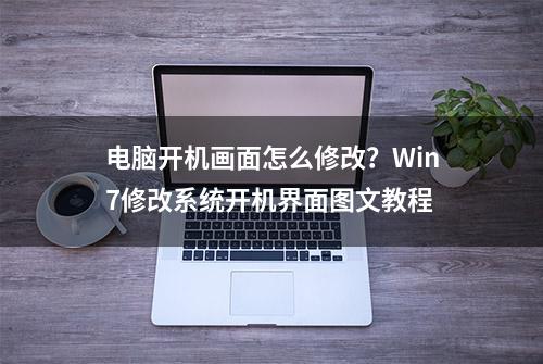 电脑开机画面怎么修改？Win7修改系统开机界面图文教程