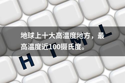 地球上十大高温度地方，最高温度近100摄氏度。