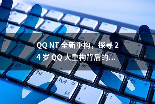 QQ NT 全新重构，探寻 24 岁 QQ 大重构背后的思考