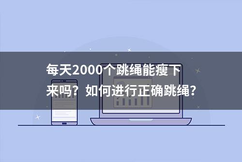 每天2000个跳绳能瘦下来吗？如何进行正确跳绳？