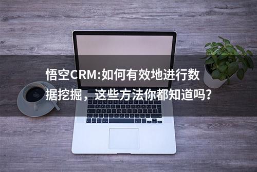 悟空CRM:如何有效地进行数据挖掘，这些方法你都知道吗？