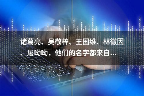 诸葛亮、吴敬梓、王国维、林徽因、屠呦呦，他们的名字都来自这本书｜3分钟速览光明日报