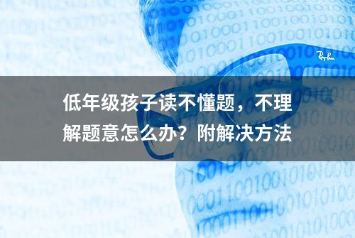 低年级孩子读不懂题，不理解题意怎么办？附解决方法