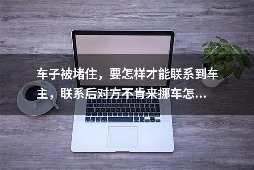 车子被堵住，要怎样才能联系到车主，联系后对方不肯来挪车怎么办