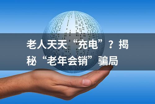 老人天天“充电”？揭秘“老年会销”骗局