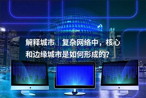 解释城市｜复杂网络中，核心和边缘城市是如何形成的？