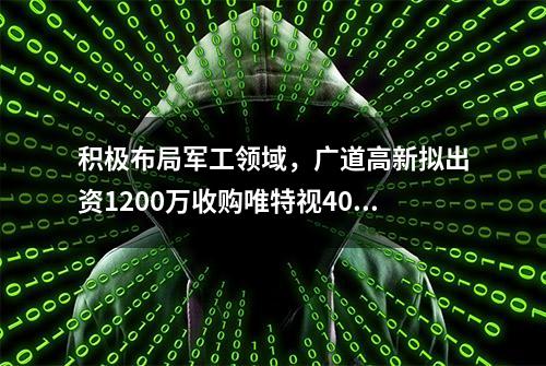 积极布局军工领域，广道高新拟出资1200万收购唯特视40%股权