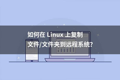 如何在 Linux 上复制文件/文件夹到远程系统？