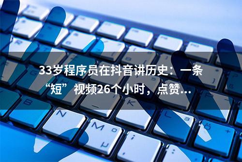 33岁程序员在抖音讲历史：一条“短”视频26个小时，点赞89万