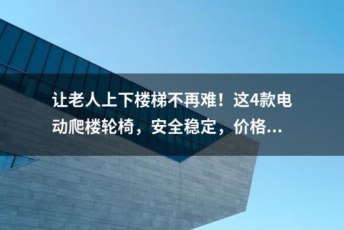 让老人上下楼梯不再难！这4款电动爬楼轮椅，安全稳定，价格5千起