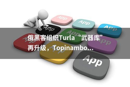 俄黑客组织Turla“武器库”再升级，Topinambour病毒了解一下