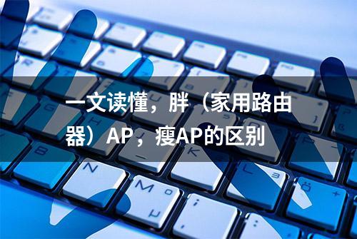 一文读懂，胖（家用路由器）AP，瘦AP的区别