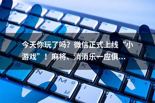 今天你玩了吗？微信正式上线“小游戏”！麻将、消消乐一应俱全！