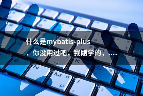 什么是mybatis-plus，你没用过吧，我刚学的，...