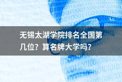 无锡太湖学院排名全国第几位？算名牌大学吗？