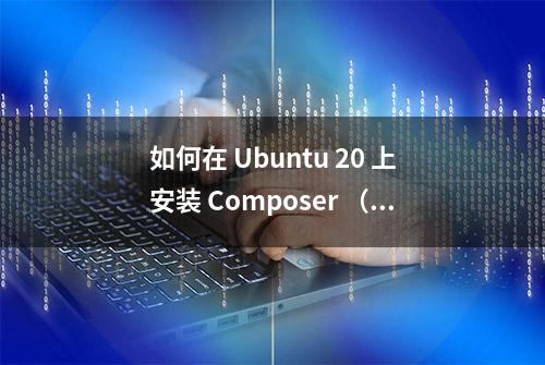 如何在 Ubuntu 20 上安装 Composer （PHP依赖包管理器）