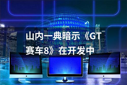 山内一典暗示《GT赛车8》在开发中