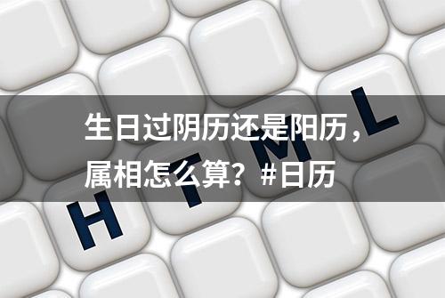 生日过阴历还是阳历，属相怎么算？#日历