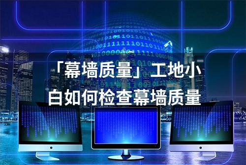 「幕墙质量」工地小白如何检查幕墙质量