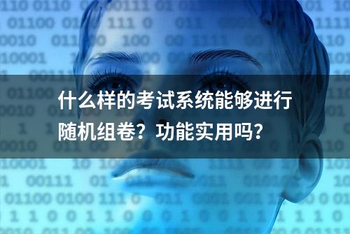 什么样的考试系统能够进行随机组卷？功能实用吗？