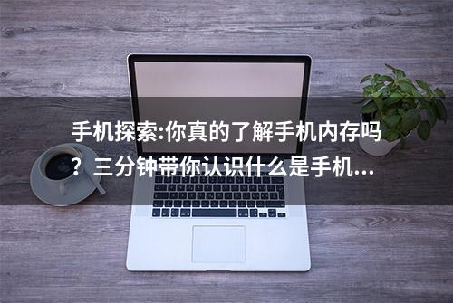 手机探索:你真的了解手机内存吗？三分钟带你认识什么是手机内存