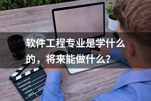 软件工程专业是学什么的，将来能做什么？