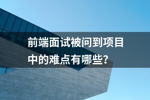 前端面试被问到项目中的难点有哪些？