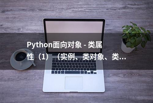 Python面向对象 - 类属性（1）（实例、类对象、类属性、实例属性）