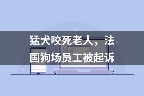 猛犬咬死老人，法国狗场员工被起诉