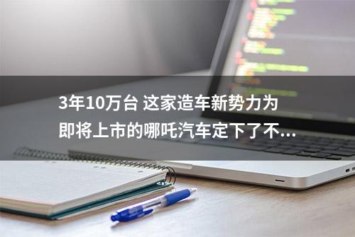 3年10万台 这家造车新势力为即将上市的哪吒汽车定下了不小的目标