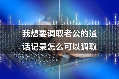 我想要调取老公的通话记录怎么可以调取