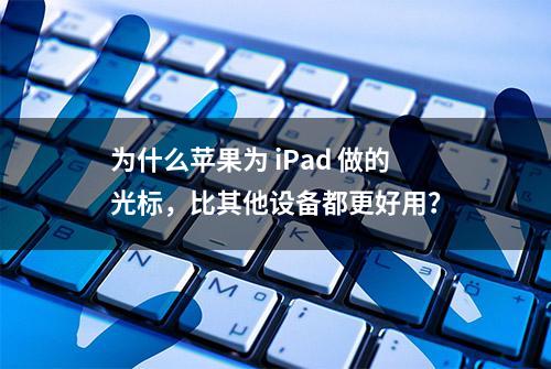 为什么苹果为 iPad 做的光标，比其他设备都更好用？